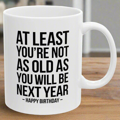 At Least You're Not As Old As You Will Be Next Year Funny Birthday Gift 11oz Coffee Mug